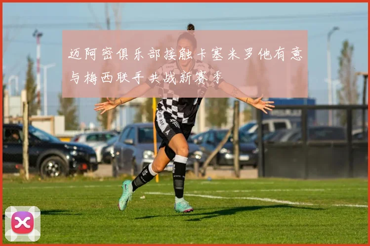 迈阿密俱乐部接触卡塞米罗他有意与梅西联手共战新赛季