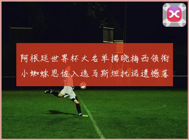 阿根廷世界杯大名单揭晓梅西领衔小蜘蛛恩佐入选马斯坦托诺遗憾落选